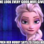 frozen 6th | THE LOOK EVERY GOOD WIFE GIVES; WHEN HER HUBBY SAYS TO TEASE HIM | image tagged in frozen 6th | made w/ Imgflip meme maker
