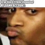 Black dude | Me: Omg I can't wait to go black Friday shopping! MY BANK ACCOUNT: | image tagged in black dude | made w/ Imgflip meme maker