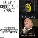 can the treasury bear such expense | BEER AT HOGSMEADE IS $5.00; BEYBLADES ON AMAZON ARE $4.00 WITH $25.00 SHIPPING FEE | image tagged in can the treasury bear such expense | made w/ Imgflip meme maker