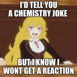Yang Pun | I'D TELL YOU A CHEMISTRY JOKE; BUT I KNOW I WONT GET A REACTION | image tagged in yang pun | made w/ Imgflip meme maker