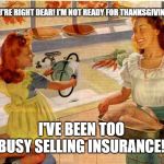 Vintage Thanksgiving Mom and Daughter | YOU'RE RIGHT DEAR! I'M NOT READY FOR THANKSGIVING. I'VE BEEN TOO BUSY SELLING INSURANCE! | image tagged in vintage thanksgiving mom and daughter | made w/ Imgflip meme maker