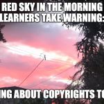 Warning | RED SKY IN THE MORNING
LEARNERS TAKE WARNING:; TALKING ABOUT COPYRIGHTS TODAY! | image tagged in copyright,learning | made w/ Imgflip meme maker