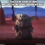 Baby yoda | 6 YEAR OLD ME ASKING MY MOM WHY SHE'S EATING SUGAR THROUGH HER NOSE | image tagged in baby yoda | made w/ Imgflip meme maker