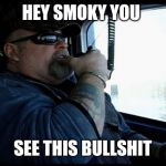 Truck Driver | HEY SMOKY YOU; SEE THIS BULLSHIT | image tagged in truck driver | made w/ Imgflip meme maker
