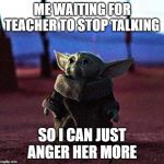 Baby Yoda | ME WAITING FOR TEACHER TO STOP TALKING; SO I CAN JUST ANGER HER MORE | image tagged in baby yoda | made w/ Imgflip meme maker