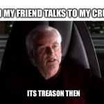it's treason then | WHEN MY FRIEND TALKS TO MY CRUSH:; ITS TREASON THEN | image tagged in it's treason then | made w/ Imgflip meme maker