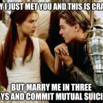 romeo and juliet | HEY I JUST MET YOU AND THIS IS CRAZY; BUT MARRY ME IN THREE DAYS AND COMMIT MUTUAL SUICIDE | image tagged in romeo and juliet | made w/ Imgflip meme maker