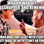 Karate Kid | WAX ON WAX OFF GRASSHOPPER. AND REMEMBER;; MAN WHO TAKE SLEEP WITH ITCHY AH BUTT WAKE UP WITH STINKY AH FINGERS. | image tagged in karate kid | made w/ Imgflip meme maker