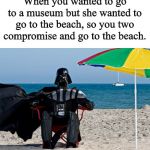 Darth Vader at the Beach | When you wanted to go to a museum but she wanted to go to the beach, so you two compromise and go to the beach. | image tagged in darth vader at the beach | made w/ Imgflip meme maker