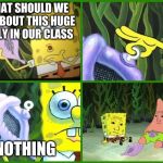 Spongebob Conch Shell | WHAT SHOULD WE DO ABOUT THIS HUGE BULLY IN OUR CLASS; NOTHING | image tagged in spongebob conch shell | made w/ Imgflip meme maker