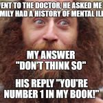 Crazy man | WENT TO THE DOCTOR, HE ASKED ME IF MY FAMILY HAD A HISTORY OF MENTAL ILLNESS. MY ANSWER "DON'T THINK SO"; HIS REPLY "YOU'RE NUMBER 1 IN MY BOOK!" | image tagged in crazy man | made w/ Imgflip meme maker