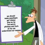 Dr D white board | we should make pewdiepie get disney plus so he can watch phineas and ferb so he can understand our memes. | image tagged in dr d white board | made w/ Imgflip meme maker