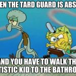 tard guard | WHEN THE TARD GUARD IS ABSENT; AND YOU HAVE TO WALK THE AUTISTIC KID TO THE BATHROOM | image tagged in krusty krab pizza,memes | made w/ Imgflip meme maker