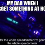 Speedometer | MY DAD WHEN I FORGET SOMETHING AT HOME | image tagged in speedometer | made w/ Imgflip meme maker