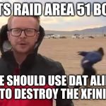 Raid Area 51 | LETS RAID AREA 51 BOIS; WE SHOULD USE DAT ALIEN TECH TO DESTROY THE XFINITY HQ | image tagged in raid area 51 | made w/ Imgflip meme maker