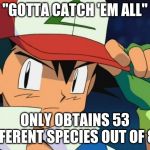 Ash catchem all pokemon | "GOTTA CATCH 'EM ALL" ONLY OBTAINS 53 DIFFERENT SPECIES OUT OF 807 | image tagged in ash catchem all pokemon | made w/ Imgflip meme maker