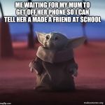 Baby yoda | ME WAITING FOR MY MUM TO GET OFF HER PHONE SO I CAN TELL HER A MADE A FRIEND AT SCHOOL | image tagged in baby yoda | made w/ Imgflip meme maker