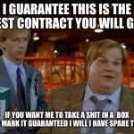 Tommy Boy guarentee | I GUARANTEE THIS IS THE BEST CONTRACT YOU WILL GET; IF YOU WANT ME TO TAKE A SHIT IN A  BOX AND MARK IT GUARANTEED I WILL I HAVE SPARE TIME. | image tagged in tommy boy guarentee | made w/ Imgflip meme maker