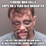florida man | FLORIDA MAN CALLS COPS ON 5 YEAR OLD DAUGHTER; FOR PUTTING MAKEUP ON HIM WHILE HE WAS PASSED OUT DRUNK ON THE COUCH | image tagged in florida man | made w/ Imgflip meme maker