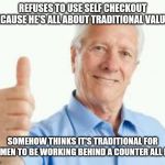 Baby boomer | REFUSES TO USE SELF CHECKOUT BECAUSE HE'S ALL ABOUT TRADITIONAL VALUES; SOMEHOW THINKS IT'S TRADITIONAL FOR WOMEN TO BE WORKING BEHIND A COUNTER ALL DAY | image tagged in bad advice baby boomer,retail,ok boomer,baby boomers | made w/ Imgflip meme maker