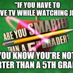 Get a brain then brag! | "IF YOU HAVE TO PAUSE LIVE TV WHILE WATCHING JEOPARDY; YOU KNOW YOU'RE NOT SMARTER THAN A 5TH GRADER!" | image tagged in yes i'm smarter than a 5th grader so are you | made w/ Imgflip meme maker