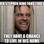 Here's Johnny | WHEN STEPHEN KING FANS FIND OUT; THEY HAVE A CHANCE TO LIVE IN HIS HOME | image tagged in here's johnny | made w/ Imgflip meme maker