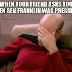 picard face palm | WHEN YOUR FRIEND ASKS YOU WHEN BEN FRANKLIN WAS PRESIDENT | image tagged in picard face palm | made w/ Imgflip meme maker