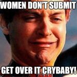 Spider-Man Crying | WOMEN DON'T SUBMIT; GET OVER IT CRYBABY! | image tagged in spider-man crying | made w/ Imgflip meme maker