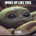 Baby Yoda | WOKE UP LIKE THIS; I DID | image tagged in baby yoda | made w/ Imgflip meme maker