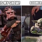 Mandalorian Yelling at Baby Yoda | THIS IS MY SHOW! BOOMER, OK | image tagged in mandalorian yelling at baby yoda | made w/ Imgflip meme maker