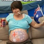 Pregnant Aussie | IT'S ALREADY SATURDAY NIGHT IN AUSTRALIA | image tagged in pregnant aussie | made w/ Imgflip meme maker