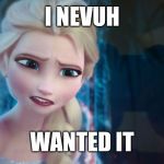 Elsa | I NEVUH; WANTED IT | image tagged in elsa | made w/ Imgflip meme maker