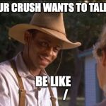 Holes-I Can Fix That | WHEN YOUR CRUSH WANTS TO TALK TO YOU... BE LIKE
           / | image tagged in holes-i can fix that | made w/ Imgflip meme maker