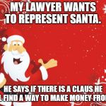 Santa Claus | MY LAWYER WANTS TO REPRESENT SANTA. HE SAYS IF THERE IS A CLAUS HE WILL FIND A WAY TO MAKE MONEY FROM IT. | image tagged in santa claus | made w/ Imgflip meme maker