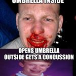 Bloody face | I OPENED AN UMBRELLA INSIDE; OPENS UMBRELLA OUTSIDE GETS A CONCUSSION | image tagged in bloody face | made w/ Imgflip meme maker