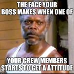 Samuel L Jackson stare | THE FACE YOUR BOSS MAKES WHEN ONE OF; YOUR CREW MEMBERS STARTS TO GET A ATTITUDE | image tagged in samuel l jackson stare | made w/ Imgflip meme maker