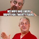 Classic Rodney | MY WIFE AND I WERE HAPPY FOR TWENTY YEARS. THEN WE MET. | image tagged in classic rodney | made w/ Imgflip meme maker