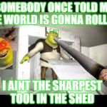 SOMEBODY ONCE TOLD ME THE WORLD IS GONNA ROLL ME; I AINT THE SHARPEST TOOL IN THE SHED | image tagged in shrek | made w/ Imgflip meme maker