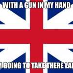 Uk | WITH A GUN IN MY HAND; I’M GOING TO TAKE THERE LAND | image tagged in uk | made w/ Imgflip meme maker