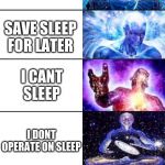 Big Brain Meme | SLEEP FOR 9 HOURS AND BE TIRED; SLEEP FOR 6 HOURS AND BE MORE AWAKE; SLEEP FOR 5 HOURS AND BE EVEN MORE AWAKE; 3 HOURS SLEEP AND SET MULTIPLE ALARMS; SLEEP 1 HOUR BECAUSE AT LEAST SOME IS BETTER THAN NONE; SAVE SLEEP FOR LATER; I CANT SLEEP; I DONT OPERATE ON SLEEP; FOREVER SLEEP; I AM SLEEP; WE ARE ALL SLEEP | image tagged in big brain meme | made w/ Imgflip meme maker