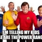 The Wiggles | I'M TELLING MY KIDS THESE ARE THE POWER RANGERS | image tagged in the wiggles | made w/ Imgflip meme maker