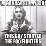 Kurt Cobain | I’M GONNA TELL MY KIDS; THIS GUY STARTED THE FOO FIGHTERS | image tagged in kurt cobain | made w/ Imgflip meme maker
