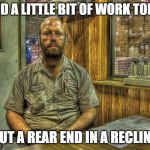 Larry the Mechanic | I DID A LITTLE BIT OF WORK TODAY; I PUT A REAR END IN A RECLINER | image tagged in larry the mechanic | made w/ Imgflip meme maker
