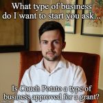 lying entrepreneur guy | What type of business do I want to start you ask... Is Couch Potato a type of business approved for a grant? | image tagged in lying entrepreneur guy | made w/ Imgflip meme maker