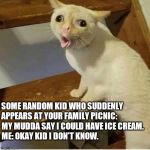 Coughing Cat | SOME RANDOM KID WHO SUDDENLY APPEARS AT YOUR FAMILY PICNIC:; MY MUDDA SAY I COULD HAVE ICE CREAM.

ME: OKAY KID I DON'T KNOW. | image tagged in coughing cat | made w/ Imgflip meme maker
