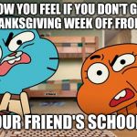 gumball | HOW YOU FEEL IF YOU DON'T GET ALL OF THANKSGIVING WEEK OFF FROM SCHOOL; BUT YOUR FRIEND'S SCHOOL DOES | image tagged in gumball | made w/ Imgflip meme maker