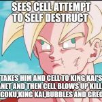Goku Derp Face | SEES CELL ATTEMPT TO SELF DESTRUCT; TAKES HIM AND CELL TO KING KAI'S PLANET AND THEN CELL BLOWS UP KILLING HIM,GOKU,KING KAI,BUBBLES AND GREGORY | image tagged in goku derp face | made w/ Imgflip meme maker