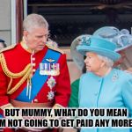 Prince Andrew Broke | BUT MUMMY, WHAT DO YOU MEAN I'M NOT GOING TO GET PAID ANY MORE? | image tagged in the queen  prince andrew,prince andrew,funny memes,funny meme,funny,too funny | made w/ Imgflip meme maker