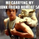 Luke and Yoda | ME CARRYING MY DRUNK FRIEND HOME AT 5AM | image tagged in luke and yoda | made w/ Imgflip meme maker