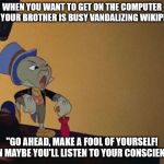 Jiminy Cricket Meme | WHEN YOU WANT TO GET ON THE COMPUTER BUT YOUR BROTHER IS BUSY VANDALIZING WIKIPEDIA; "GO AHEAD, MAKE A FOOL OF YOURSELF! THEN MAYBE YOU'LL LISTEN TO YOUR CONSCIENCE!" | image tagged in jiminy cricket,wikipedia,vandalism | made w/ Imgflip meme maker